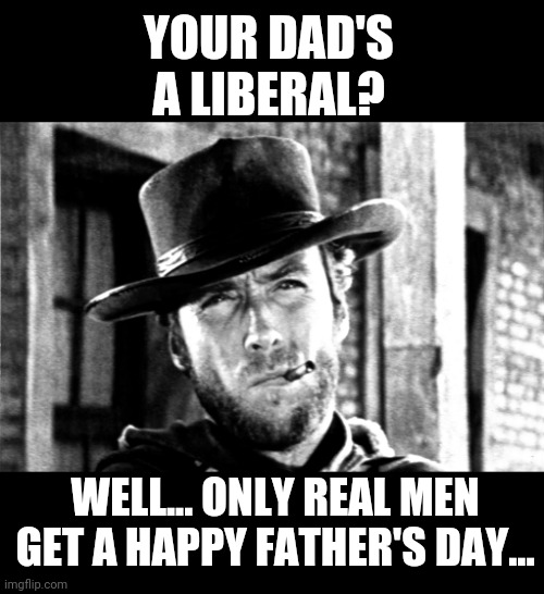 Happy Father's Day | YOUR DAD'S A LIBERAL? WELL... ONLY REAL MEN GET A HAPPY FATHER'S DAY... | image tagged in fathers day | made w/ Imgflip meme maker