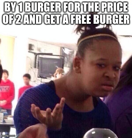 Holy frick what a deal | BY 1 BURGER FOR THE PRICE OF 2 AND GET A FREE BURGER | image tagged in memes,black girl wat | made w/ Imgflip meme maker
