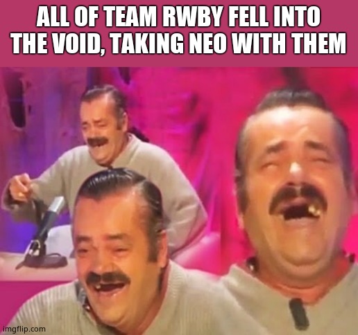 Spanish guy | ALL OF TEAM RWBY FELL INTO THE VOID, TAKING NEO WITH THEM | image tagged in spanish guy | made w/ Imgflip meme maker