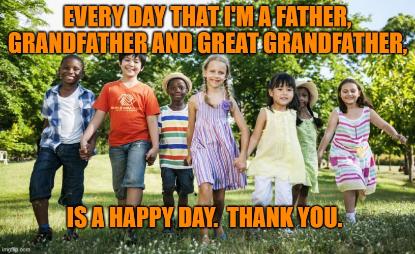Happy Fathers Day | EVERY DAY THAT I'M A FATHER, GRANDFATHER AND GREAT GRANDFATHER, IS A HAPPY DAY.  THANK YOU. | image tagged in family | made w/ Imgflip meme maker
