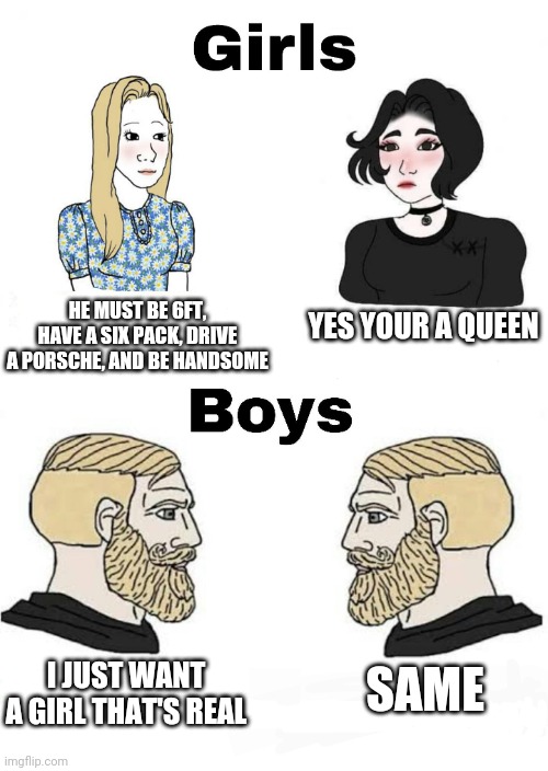 Girls vs Boys | YES YOUR A QUEEN; HE MUST BE 6FT, HAVE A SIX PACK, DRIVE A PORSCHE, AND BE HANDSOME; SAME; I JUST WANT A GIRL THAT'S REAL | image tagged in girls vs boys,boys vs girls | made w/ Imgflip meme maker