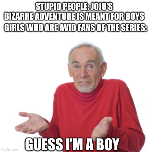 -_- | STUPID PEOPLE: JOJO’S BIZARRE ADVENTURE IS MEANT FOR BOYS; GIRLS WHO ARE AVID FANS OF THE SERIES:; GUESS I’M A BOY | image tagged in guess i'll die,jojo's bizarre adventure,stereotypes,anime | made w/ Imgflip meme maker