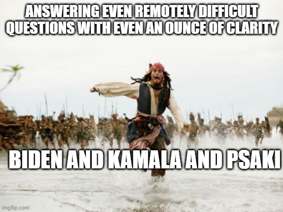 Jack Sparrow Being Chased | ANSWERING EVEN REMOTELY DIFFICULT QUESTIONS WITH EVEN AN OUNCE OF CLARITY; BIDEN AND KAMALA AND PSAKI | image tagged in memes,jack sparrow being chased | made w/ Imgflip meme maker