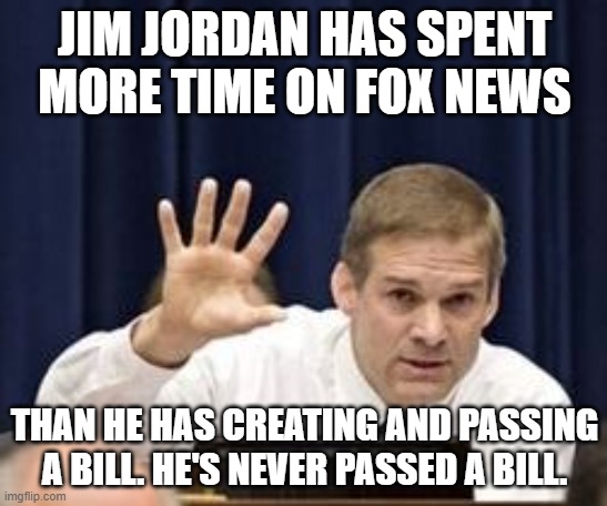 Jim Jordan | JIM JORDAN HAS SPENT MORE TIME ON FOX NEWS; THAN HE HAS CREATING AND PASSING A BILL. HE'S NEVER PASSED A BILL. | image tagged in jim jordan | made w/ Imgflip meme maker
