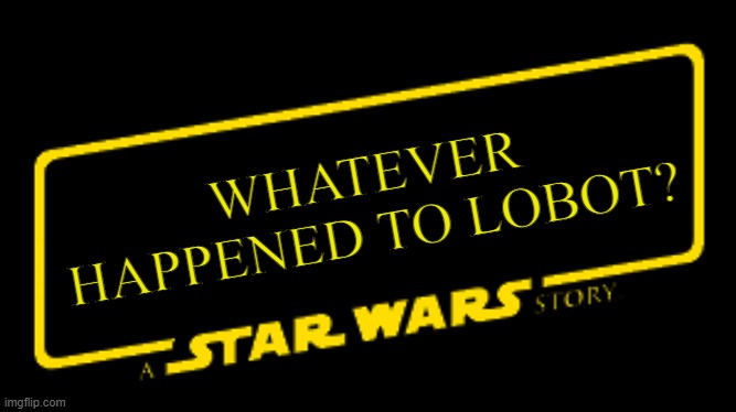 There is a Story... | WHATEVER HAPPENED TO LOBOT? | image tagged in a star wars story | made w/ Imgflip meme maker