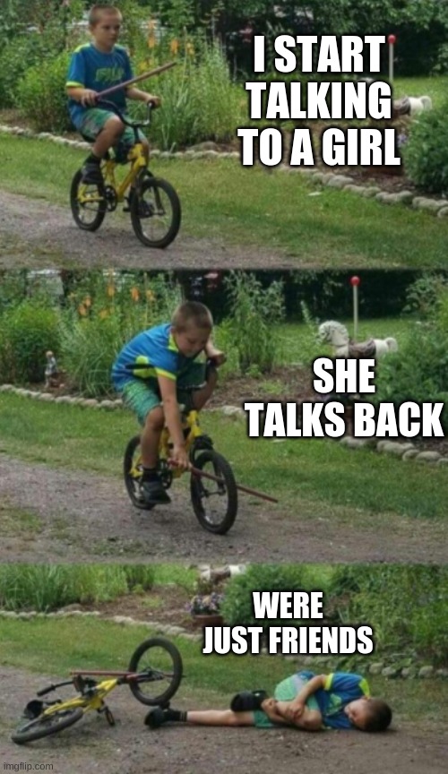 ): | I START TALKING TO A GIRL; SHE TALKS BACK; WERE JUST FRIENDS | image tagged in bike stick kid real life,funny,barney will eat all of your delectable biscuits,memes,funny memes | made w/ Imgflip meme maker