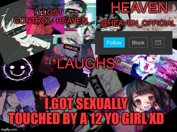 LORA IS MY WITTLE SPECIAL COOKI | *LAUGHS*; I GOT SEXUALLY TOUCHED BY A 12 YO GIRL XD | image tagged in cursed heaven | made w/ Imgflip meme maker