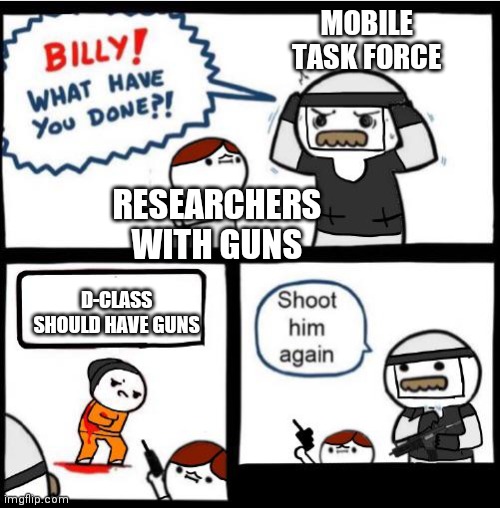 SHOOT HIM AGAIN | MOBILE TASK FORCE; RESEARCHERS WITH GUNS; D-CLASS SHOULD HAVE GUNS | image tagged in scp billy | made w/ Imgflip meme maker