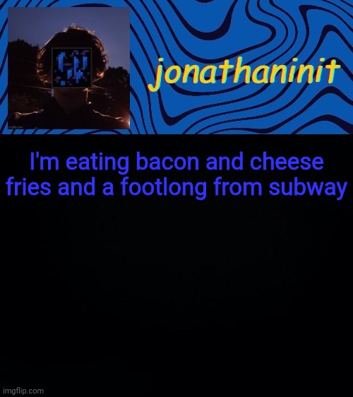 just jonathaninit 3.0 | I'm eating bacon and cheese fries and a footlong from subway | image tagged in just jonathaninit 3 0 | made w/ Imgflip meme maker