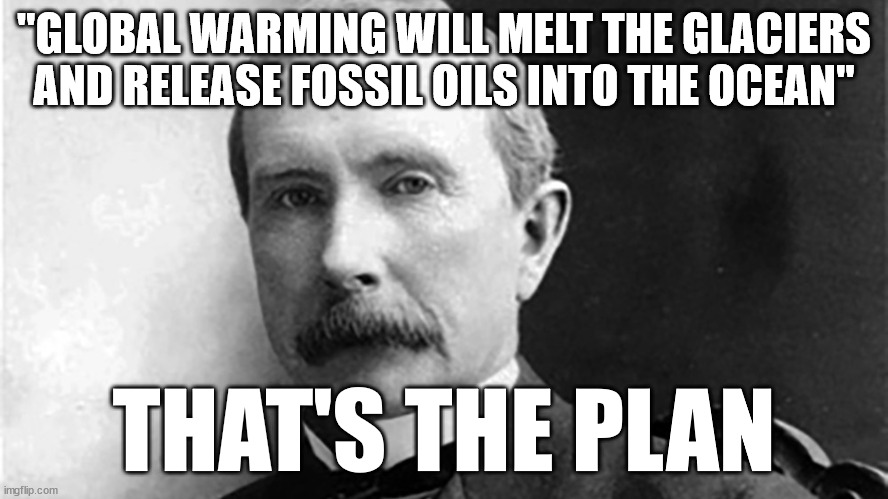 That's the Plan | "GLOBAL WARMING WILL MELT THE GLACIERS AND RELEASE FOSSIL OILS INTO THE OCEAN"; THAT'S THE PLAN | image tagged in john d rockefeller | made w/ Imgflip meme maker