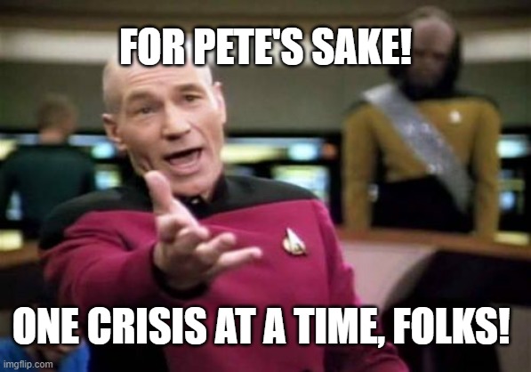 Picard Wtf | FOR PETE'S SAKE! ONE CRISIS AT A TIME, FOLKS! | image tagged in memes,picard wtf | made w/ Imgflip meme maker