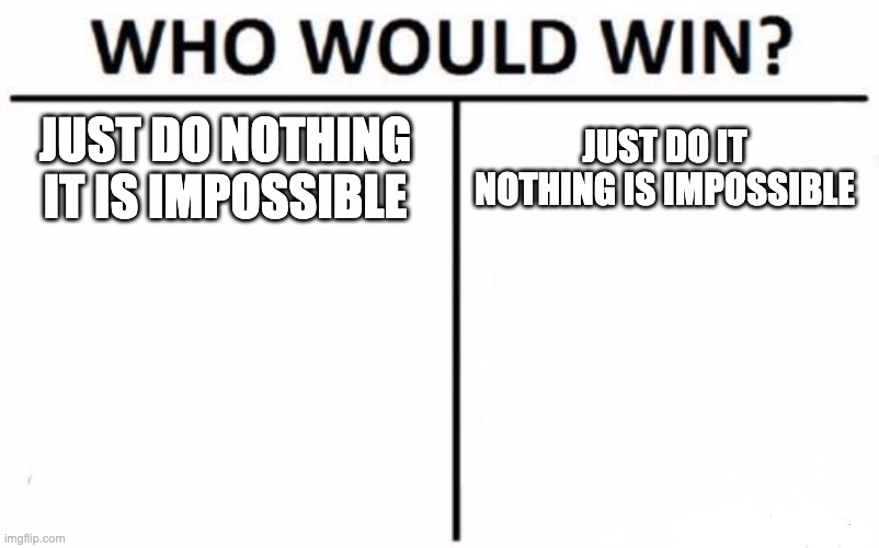 Who Would Win? Meme | JUST DO NOTHING IT IS IMPOSSIBLE JUST DO IT NOTHING IS IMPOSSIBLE | image tagged in memes,who would win | made w/ Imgflip meme maker