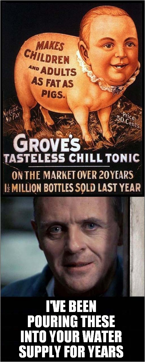 Hannibal Planning Ahead ? | I'VE BEEN POURING THESE INTO YOUR WATER SUPPLY FOR YEARS | image tagged in hannibal lecter,obesity,cannibalism,dark humour | made w/ Imgflip meme maker