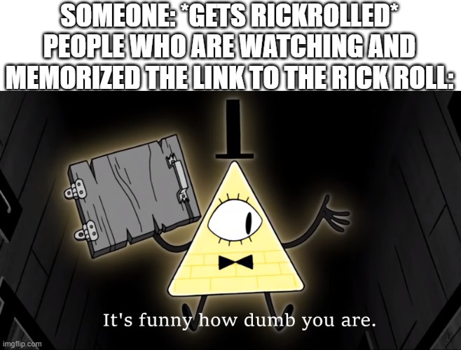 It's Funny How Dumb You Are Bill Cipher | SOMEONE: *GETS RICKROLLED*
PEOPLE WHO ARE WATCHING AND MEMORIZED THE LINK TO THE RICK ROLL: | image tagged in it's funny how dumb you are bill cipher | made w/ Imgflip meme maker