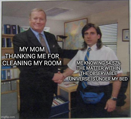 the office handshake | MY MOM THANKING ME FOR CLEANING MY ROOM; ME KNOWING 54.57% THE MATTER WITHIN THE OBSERVABLE UNIVERSE IS UNDER MY BED | image tagged in the office handshake,mom,moms,relatable | made w/ Imgflip meme maker