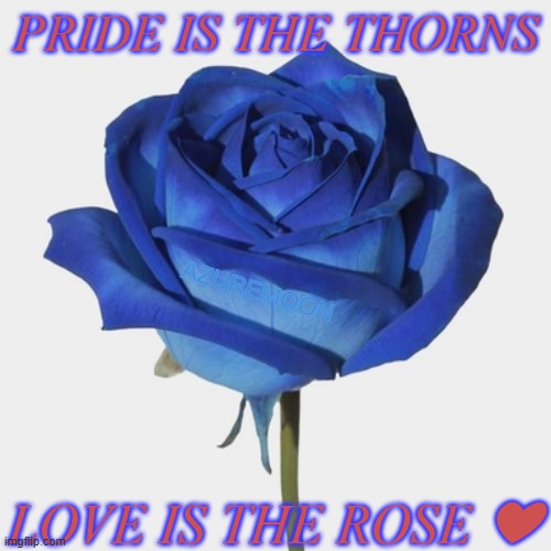LOVE IS ALWAYS GREATEST | PRIDE IS THE THORNS; AZUREMOON; LOVE IS THE ROSE ❤ | image tagged in pride,roses,true love,goat,inspire the people,inspirational memes | made w/ Imgflip meme maker