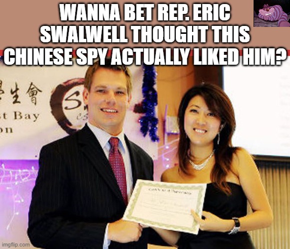 When you are this stupid, you're probably a Democrat. | WANNA BET REP. ERIC SWALWELL THOUGHT THIS CHINESE SPY ACTUALLY LIKED HIM? | image tagged in eric swalwell and fang | made w/ Imgflip meme maker