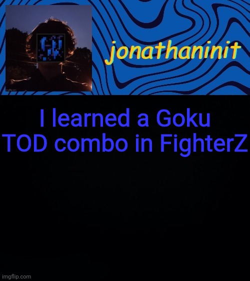 just jonathaninit 3.0 | I learned a Goku TOD combo in FighterZ | image tagged in just jonathaninit 3 0 | made w/ Imgflip meme maker