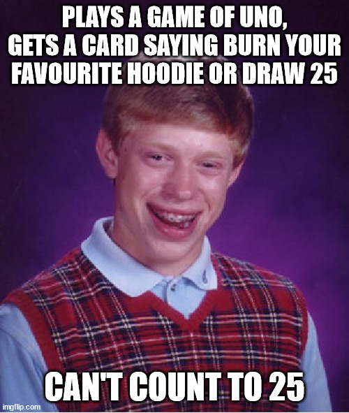 I'll go get the matches, teehee >:) | PLAYS A GAME OF UNO, GETS A CARD SAYING BURN YOUR FAVOURITE HOODIE OR DRAW 25; CAN'T COUNT TO 25 | image tagged in memes,bad luck brian,funny,uno draw 25 cards,burn,crossover | made w/ Imgflip meme maker