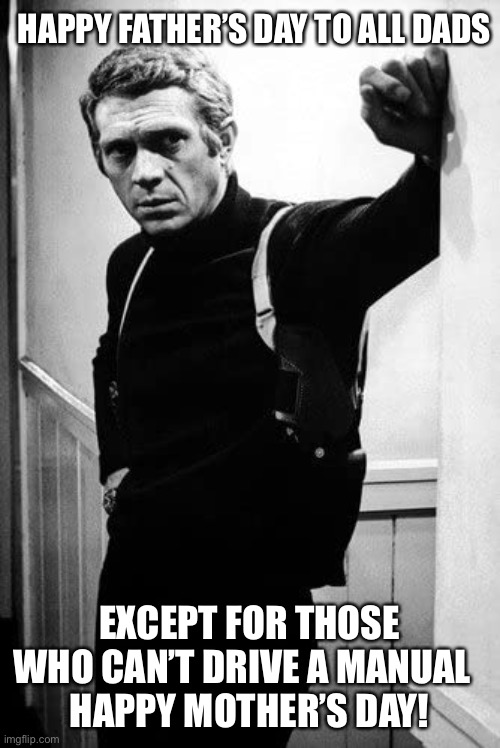 Steve McQueen | HAPPY FATHER’S DAY TO ALL DADS; EXCEPT FOR THOSE WHO CAN’T DRIVE A MANUAL  
HAPPY MOTHER’S DAY! | image tagged in steve mcqueen | made w/ Imgflip meme maker