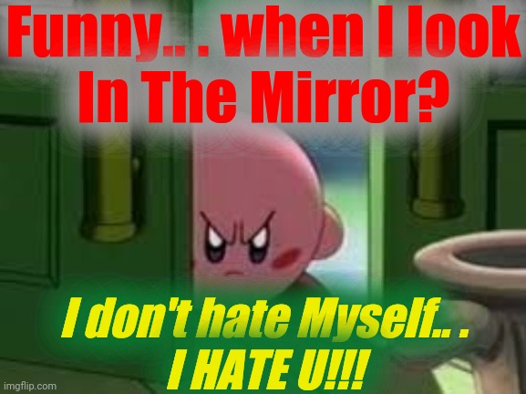 Pissed off Kirby | Funny.. . when I look
In The Mirror? I don't hate Myself.. .
I HATE U!!! | image tagged in pissed off kirby | made w/ Imgflip meme maker