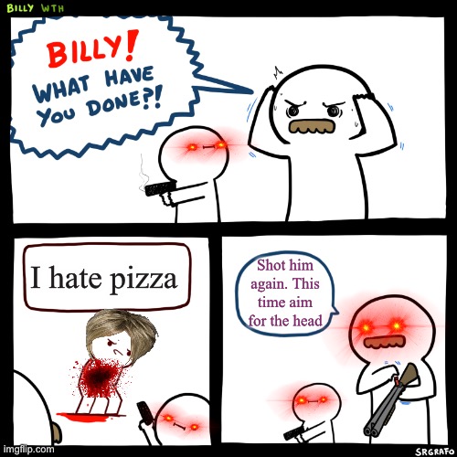 I Hate pizza | I hate pizza; Shot him again. This time aim for the head | image tagged in billy what have you done | made w/ Imgflip meme maker