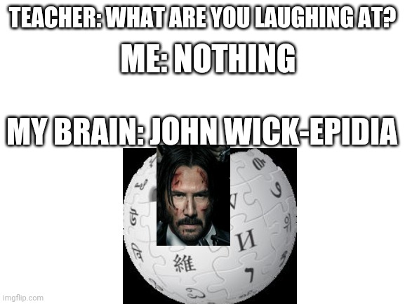 John wickepidia | ME: NOTHING; TEACHER: WHAT ARE YOU LAUGHING AT? MY BRAIN: JOHN WICK-EPIDIA | image tagged in blank white template,john wick,wickipedia | made w/ Imgflip meme maker