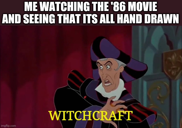 This is magic! | ME WATCHING THE '86 MOVIE AND SEEING THAT ITS ALL HAND DRAWN; WITCHCRAFT | image tagged in witchcraft | made w/ Imgflip meme maker
