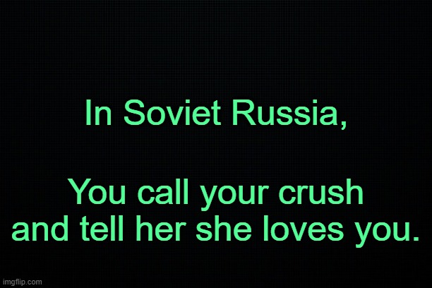 . | In Soviet Russia, You call your crush and tell her she loves you. | image tagged in black | made w/ Imgflip meme maker