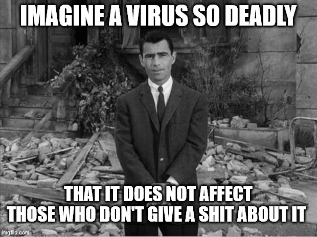 Rod Sterling Apocalypse  | IMAGINE A VIRUS SO DEADLY; THAT IT DOES NOT AFFECT THOSE WHO DON'T GIVE A SHIT ABOUT IT | image tagged in rod sterling apocalypse,virus so deadly | made w/ Imgflip meme maker