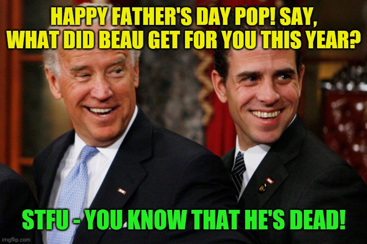 Hunter is still the smartest man Joe knows! | HAPPY FATHER'S DAY POP! SAY, WHAT DID BEAU GET FOR YOU THIS YEAR? STFU - YOU KNOW THAT HE'S DEAD! | image tagged in bidens | made w/ Imgflip meme maker