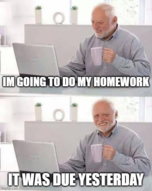 Hide the Pain Harold | IM GOING TO DO MY HOMEWORK; IT WAS DUE YESTERDAY | image tagged in memes,hide the pain harold | made w/ Imgflip meme maker