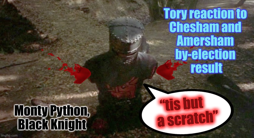Tis but a scratch | Tory reaction to 
Chesham and 
Amersham 
by-election 
result; “tis but    
a scratch”; Monty Python, Black Knight | image tagged in tis but a scratch | made w/ Imgflip meme maker