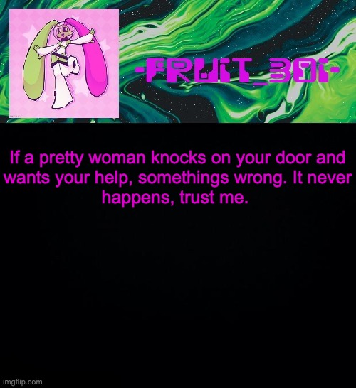 fruit boi | If a pretty woman knocks on your door and
wants your help, somethings wrong. It never
happens, trust me. | image tagged in fruit boi | made w/ Imgflip meme maker