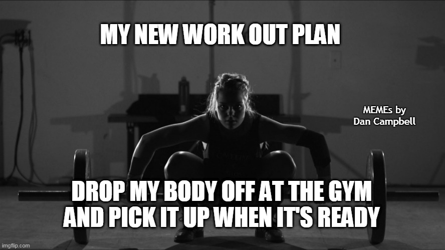 weight lift inspirational | MY NEW WORK OUT PLAN; MEMEs by Dan Campbell; DROP MY BODY OFF AT THE GYM AND PICK IT UP WHEN IT'S READY | image tagged in weight lift inspirational | made w/ Imgflip meme maker