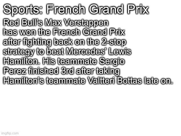 Blank White Template | Sports: French Grand Prix Red Bull’s Max Verstappen has won the French Grand Prix after fighting back on the 2-stop strategy to beat Mercede | image tagged in blank white template | made w/ Imgflip meme maker