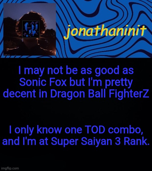 just jonathaninit 3.0 | I may not be as good as Sonic Fox but I'm pretty decent in Dragon Ball FighterZ; I only know one TOD combo, and I'm at Super Saiyan 3 Rank. | image tagged in just jonathaninit 3 0 | made w/ Imgflip meme maker