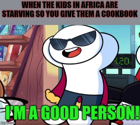 Im such a good person. Now they know how to cook! | WHEN THE KIDS IN AFRICA ARE STARVING SO YOU GIVE THEM A COOKBOOK | image tagged in im a good person,starving,kids,africa,barney will eat all of your delectable biscuits | made w/ Imgflip meme maker