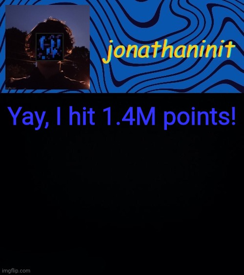 just jonathaninit 3.0 | Yay, I hit 1.4M points! | image tagged in just jonathaninit 3 0 | made w/ Imgflip meme maker