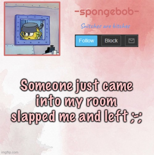 ; - ; | Someone just came into my room slapped me and left ;-; | image tagged in sponge temp | made w/ Imgflip meme maker