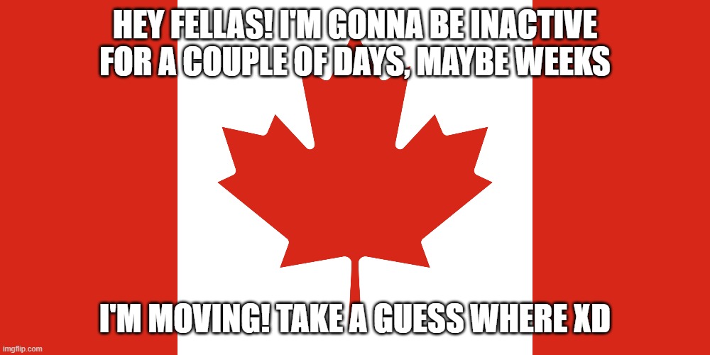See ya in a couple of days, Eh | HEY FELLAS! I'M GONNA BE INACTIVE FOR A COUPLE OF DAYS, MAYBE WEEKS; I'M MOVING! TAKE A GUESS WHERE XD | image tagged in lgbt,canada,moving,see ya | made w/ Imgflip meme maker