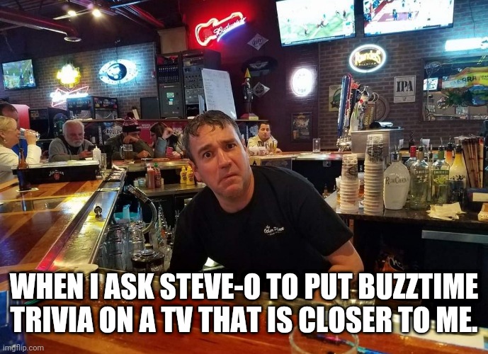 Steve O | WHEN I ASK STEVE-O TO PUT BUZZTIME TRIVIA ON A TV THAT IS CLOSER TO ME. | image tagged in steve o | made w/ Imgflip meme maker