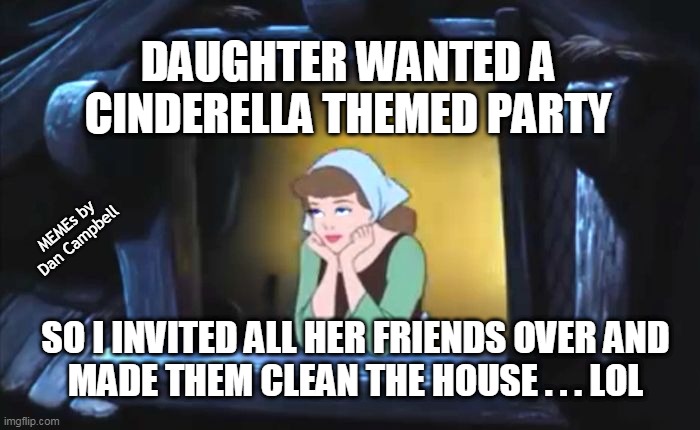 Cinderella | DAUGHTER WANTED A CINDERELLA THEMED PARTY; MEMEs by Dan Campbell; SO I INVITED ALL HER FRIENDS OVER AND
MADE THEM CLEAN THE HOUSE . . . LOL | image tagged in cinderella | made w/ Imgflip meme maker