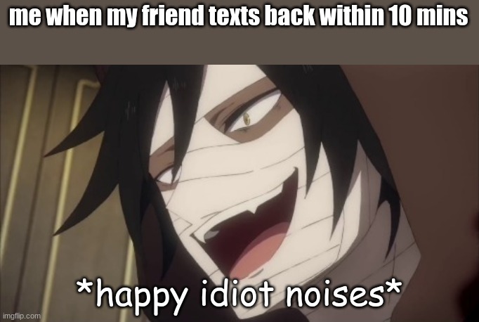 *happy idiot noises* | me when my friend texts back within 10 mins | image tagged in happy idiot noises | made w/ Imgflip meme maker