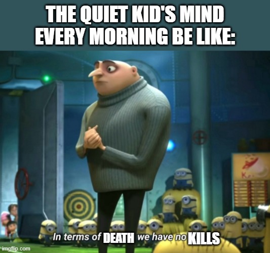 aaaaaaaaaaaaaaaaaaa | THE QUIET KID'S MIND EVERY MORNING BE LIKE:; KILLS; DEATH | image tagged in in terms of money we have no money | made w/ Imgflip meme maker