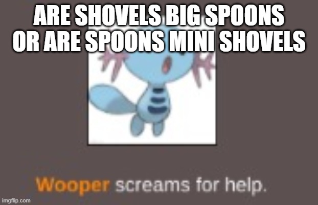 ARE SHOVELS BIG SPOONS OR ARE SPOONS MINI SHOVELS | image tagged in wooper screams for help | made w/ Imgflip meme maker