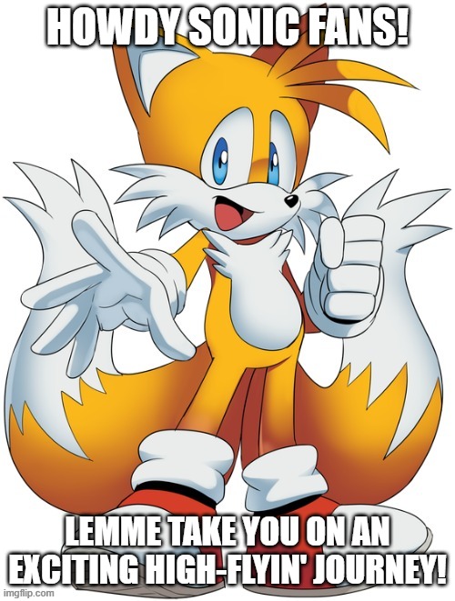 Tails wants to fly with you! | HOWDY SONIC FANS! LEMME TAKE YOU ON AN EXCITING HIGH-FLYIN' JOURNEY! | image tagged in tails | made w/ Imgflip meme maker
