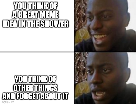 Hey, I didn’t forget this one | YOU THINK OF A GREAT MEME IDEA IN THE SHOWER; YOU THINK OF OTHER THINGS AND FORGET ABOUT IT | image tagged in oh yeah oh no | made w/ Imgflip meme maker