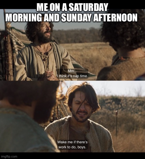 ME ON A SATURDAY MORNING AND SUNDAY AFTERNOON | image tagged in the chosen | made w/ Imgflip meme maker