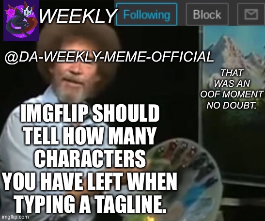 Yes | IMGFLIP SHOULD TELL HOW MANY CHARACTERS YOU HAVE LEFT WHEN TYPING A TAGLINE. | image tagged in da-weekly-meme-official announcement template | made w/ Imgflip meme maker